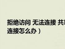 拒绝访问 无法连接 共享打印机(共享打印机拒绝访问无法连接怎么办) 拒绝访问 无法连接 共享打印机(共享打印机拒绝访问无法连接怎么办)