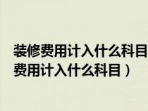 装修费用计入什么科目多少金额才算是大额装修费用(装修费用计入什么科目) 装修费用计入什么科目多少金额才算是大额装修费用(装修费用计入什么科目)