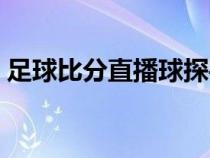 足球比分直播球探手机（足球比分直播球探）