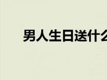男人生日送什么好（男生生日送什么）