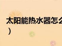 太阳能热水器怎么上水（太阳能热水器怎么用）