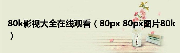 80k影视大全在线旁不雅（80px 80px图片80k）