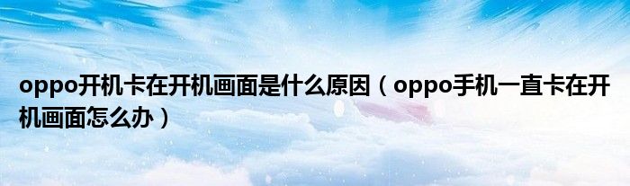 oppo开机卡在开机画面是什么原因（oppo手机一直卡在开机画面怎么办）
