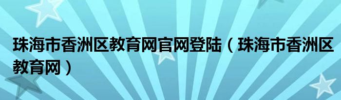 珠海市香洲区教育网官网登陆（珠海市香洲区教育网）