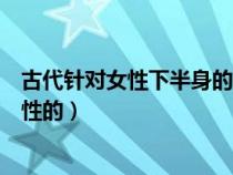 古代针对女性下半身的刑法（古代有哪些刑法是专门针对女性的）