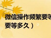 微信操作频繁要等多久才能好（微信操作频繁要等多久）