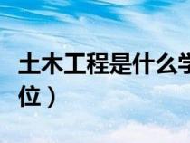 土木工程是什么学位（土木工程是什么学士学位）