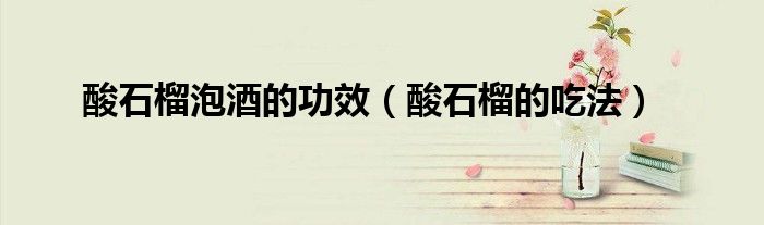 酸石榴泡酒的功效（酸石榴的吃法）