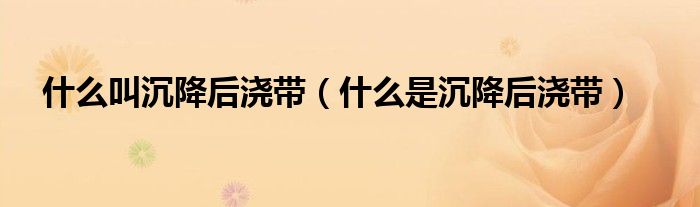 什么叫沉降后浇带（什么是沉降后浇带）