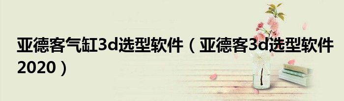 亚德客气缸3d选型软件（亚德客3d选型软件2020）