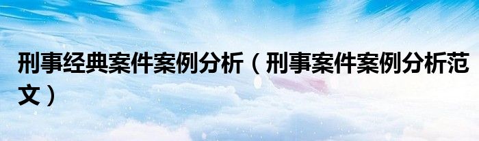 刑事经典案件案例分析（刑事案件案例分析范文）