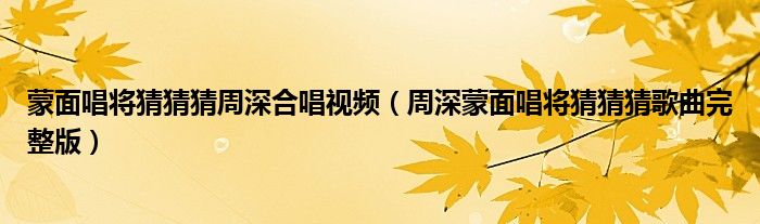 蒙面唱将猜猜猜周深合唱视频（周深蒙面唱将猜猜猜歌曲完整版）