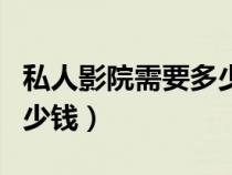 私人影院需要多少钱一个月（私人影院需要多少钱）