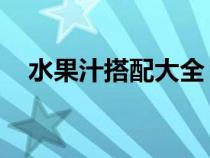 水果汁搭配大全 营养（水果汁搭配大全）
