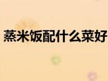 蒸米饭配什么菜好吃（吃米饭配什么菜好吃）