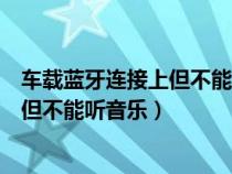 车载蓝牙连接上但不能听音乐可以打电话(车载蓝牙连接上但不能听音乐) 车载蓝牙连接上但不能听音乐可以打电话(车载蓝牙连接上但不能听音乐)