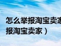 怎么举报淘宝卖家怎么投诉淘宝卖家（怎么举报淘宝卖家）