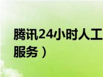 腾讯24小时人工服务时间（腾讯24小时人工服务）
