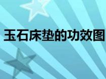 玉石床垫的功效图（玉石床垫的功效与危害）