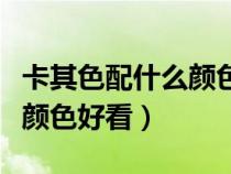 卡其色配什么颜色好看高级感（卡其色配什么颜色好看）