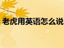 老虎用英语怎么说句子（老虎用英语怎么说）