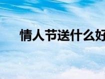 情人节送什么好?（情人节送什么好呢）