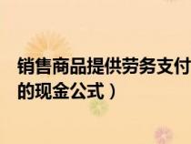 销售商品提供劳务支付的现金公式(购买商品接受劳务支付的现金公式) 销售商品提供劳务支付的现金公式(购买商品接受劳务支付的现金公式)