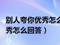 别人夸你优秀怎么回答你很诚实（别人夸你优秀怎么回答）
