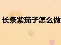 长条紫茄子怎么做好吃（紫茄子怎么做好吃）