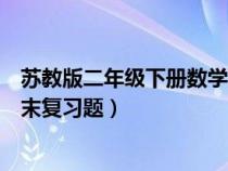 苏教版二年级下册数学期末试题(苏教版二年级下册数学期末复习题) 苏教版二年级下册数学期末试题(苏教版二年级下册数学期末复习题)