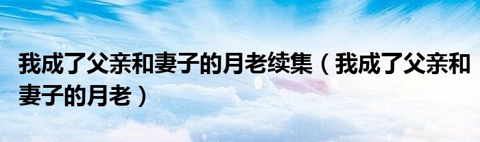 我成了父亲和妻子的月老续集（我成了父亲和妻子的月老）