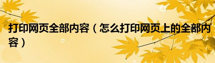 打印网页全部内容（怎么打印网页上的全部内容）
