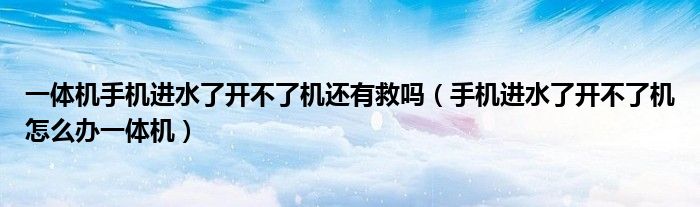 一体机手机进水了开不了机还有救吗（手机进水了开不了机怎么办一体机）