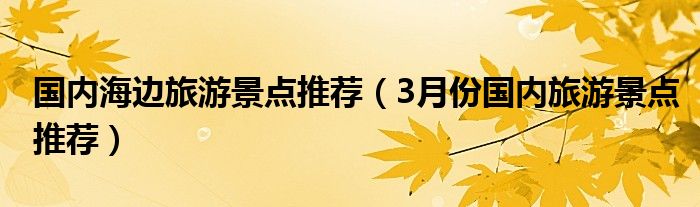 国内海边旅游景点推荐（3月份国内旅游景点推荐）