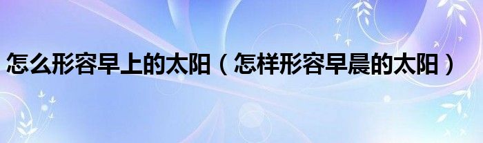 怎么形容早上的太阳（怎样形容早晨的太阳）