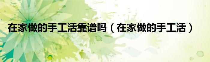 在家做的手工活靠谱吗（在家做的手工活）