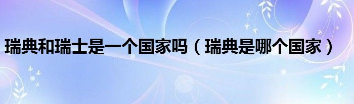 瑞典和瑞士是一个国家吗（瑞典是哪个国家）