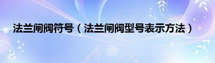 法兰闸阀符号（法兰闸阀型号表示方法）