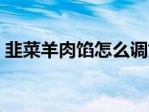 韭菜羊肉馅怎么调好吃（羊肉馅怎么调好吃）
