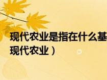 现代农业是指在什么基础上发展起来的农业(以下哪些属于现代农业) 现代农业是指在什么基础上发展起来的农业(以下哪些属于现代农业)