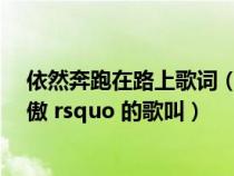 依然奔跑在路上歌词(歌词为 lsquo 向前跑 带着赤子的骄傲 rsquo 的歌叫) 依然奔跑在路上歌词(歌词为 lsquo 向前跑 带着赤子的骄傲 rsquo 的歌叫)