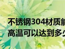 不锈钢304材质能耐温多少度(304不锈钢耐高温可以达到多少) 不锈钢304材质能耐温多少度(304不锈钢耐高温可以达到多少)
