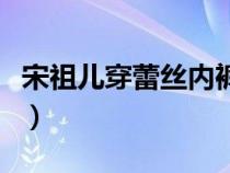 宋祖儿穿蕾丝内裤几分钟（宋祖儿穿蕾丝内裤）