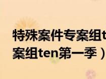 特殊案件专案组ten第一季在线(特殊案件专案组ten第一季) 特殊案件专案组ten第一季在线(特殊案件专案组ten第一季)