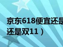 京东618便宜还是双11买手机（京东618便宜还是双11）