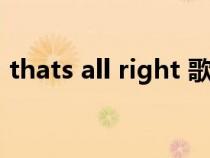 thats all right 歌曲(thats all right用法) thats all right 歌曲(thats all right用法)