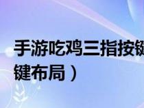 手游吃鸡三指按键布局视频（手游吃鸡三指按键布局）