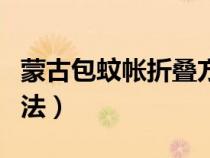 蒙古包蚊帐折叠方法图解（蒙古包蚊帐折叠方法）