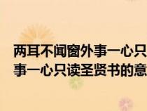 两耳不闻窗外事一心只读圣贤书是什么意思(两耳不闻窗外事一心只读圣贤书的意思) 两耳不闻窗外事一心只读圣贤书是什么意思(两耳不闻窗外事一心只读圣贤书的意思)