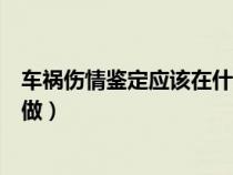 车祸伤情鉴定应该在什么时候做(伤情鉴定应该在什么时候做) 车祸伤情鉴定应该在什么时候做(伤情鉴定应该在什么时候做)